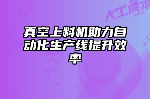 真空上料機助力自動(dòng)化生產(chǎn)線(xiàn)提升效率