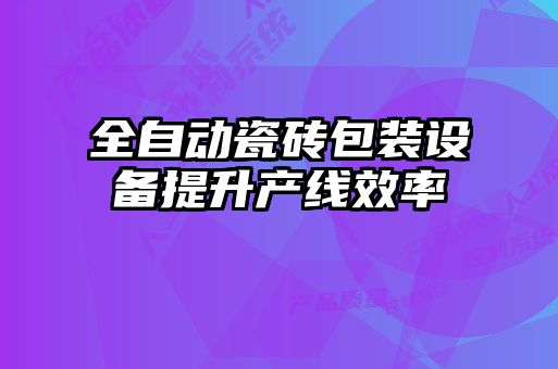 全自動(dòng)瓷磚包裝設備提升產(chǎn)線(xiàn)效率