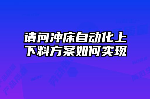 請問(wèn)沖床自動(dòng)化上下料方案如何實(shí)現