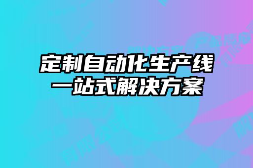 定制自動(dòng)化生產(chǎn)線(xiàn)一站式解決方案