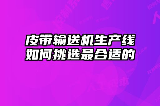 皮帶輸送機生產(chǎn)線(xiàn)如何挑選最合適的