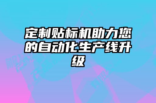定制貼標機助力您的自動(dòng)化生產(chǎn)線(xiàn)升級