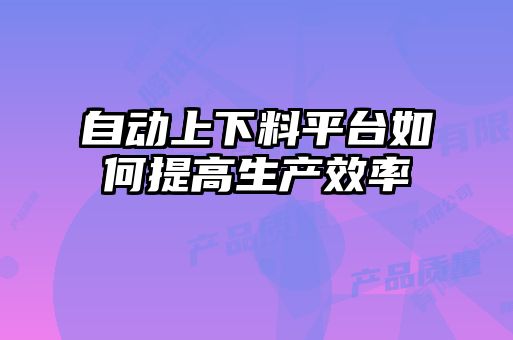 自動(dòng)上下料平臺如何提高生產(chǎn)效率