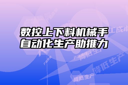 數控上下料機械手自動(dòng)化生產(chǎn)助推力