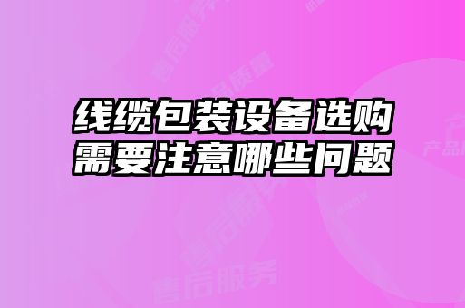 線(xiàn)纜包裝設備選購需要注意哪些問(wèn)題