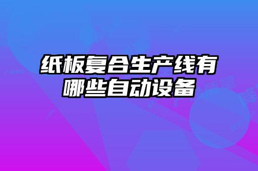 紙板復合生產(chǎn)線(xiàn)有哪些自動(dòng)設備