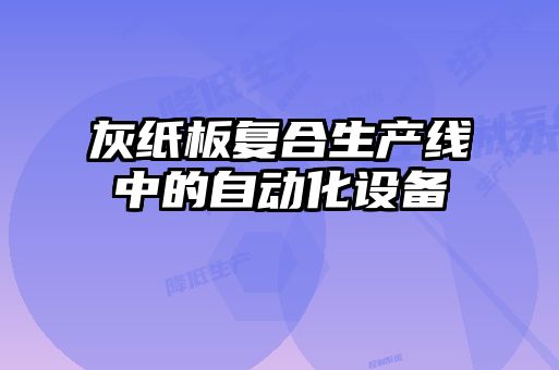 灰紙板復合生產(chǎn)線(xiàn)中的自動(dòng)化設備