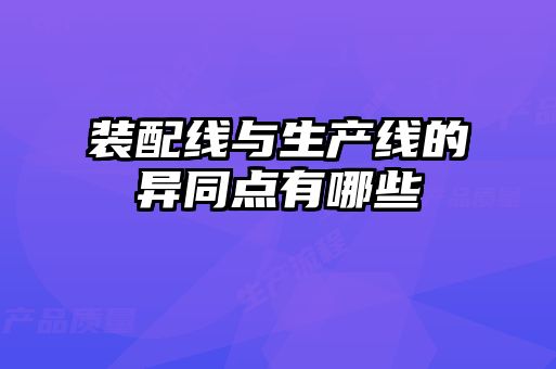 裝配線(xiàn)與生產(chǎn)線(xiàn)的異同點(diǎn)有哪些