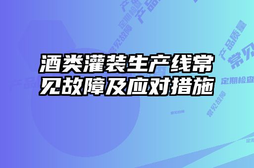 酒類(lèi)灌裝生產(chǎn)線(xiàn)常見(jiàn)故障及應對措施