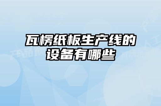 瓦楞紙板生產(chǎn)線(xiàn)的設備有哪些