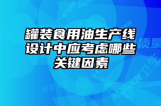 罐裝食用油生產(chǎn)線(xiàn)設計中應考慮哪些關(guān)鍵因素