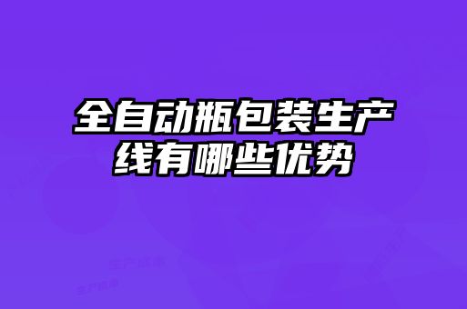 全自動(dòng)瓶包裝生產(chǎn)線(xiàn)有哪些優(yōu)勢