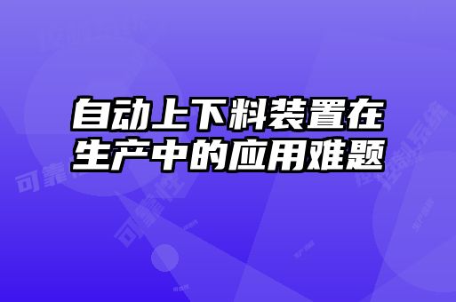自動(dòng)上下料裝置在生產(chǎn)中的應用難題