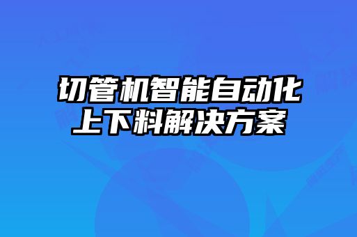切管機智能自動(dòng)化上下料解決方案