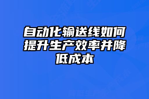 自動(dòng)化輸送線(xiàn)如何提升生產(chǎn)效率并降低成本