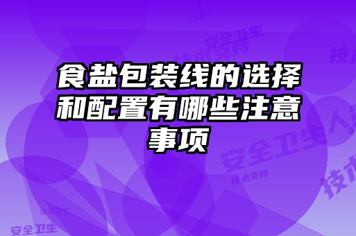 食鹽包裝線(xiàn)的選擇和配置有哪些注意事項