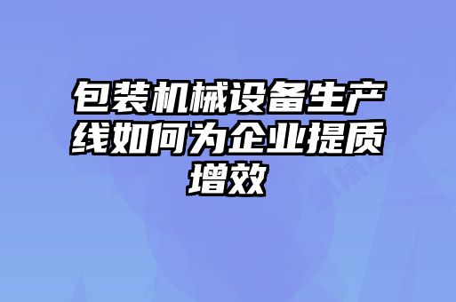 包裝機械設備生產(chǎn)線(xiàn)如何為企業(yè)提質(zhì)增效