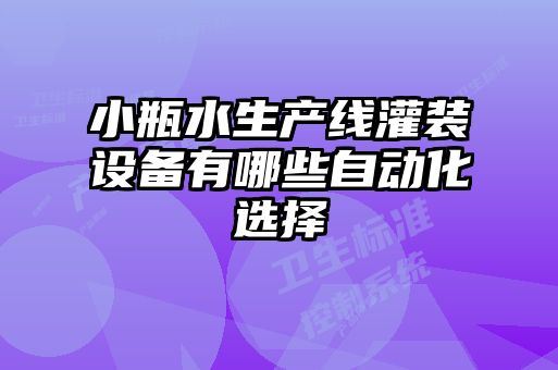 小瓶水生產(chǎn)線(xiàn)灌裝設備有哪些自動(dòng)化選擇