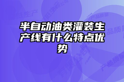 半自動(dòng)油類(lèi)灌裝生產(chǎn)線(xiàn)有什么特點(diǎn)優(yōu)勢