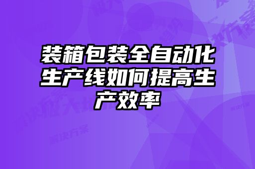 裝箱包裝全自動(dòng)化生產(chǎn)線(xiàn)如何提高生產(chǎn)效率