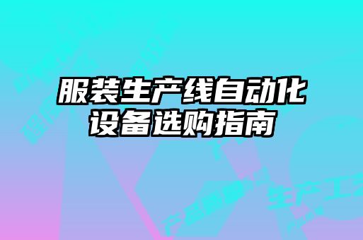 服裝生產(chǎn)線(xiàn)自動(dòng)化設備選購指南