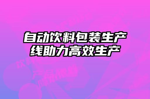 自動(dòng)飲料包裝生產(chǎn)線(xiàn)助力高效生產(chǎn)