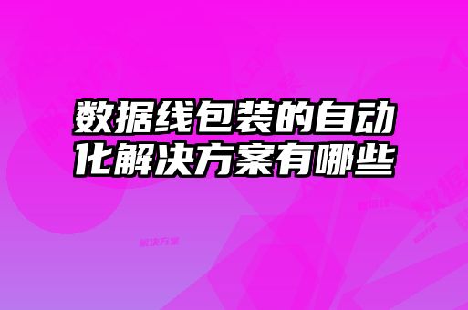 數據線(xiàn)包裝的自動(dòng)化解決方案有哪些