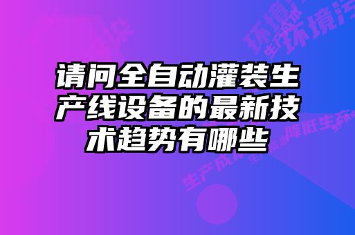 請問(wèn)全自動(dòng)灌裝生產(chǎn)線(xiàn)設備的最新技術(shù)趨勢有哪些