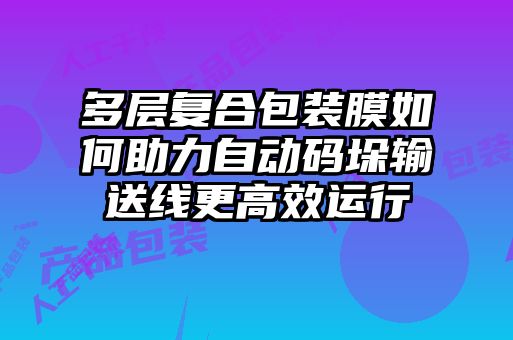 多層復合包裝膜如何助力自動(dòng)碼垛輸送線(xiàn)更高效運行