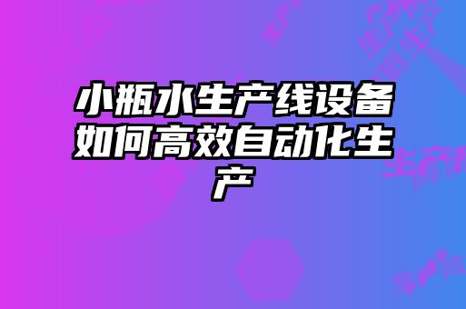 小瓶水生產(chǎn)線(xiàn)設備如何高效自動(dòng)化生產(chǎn)