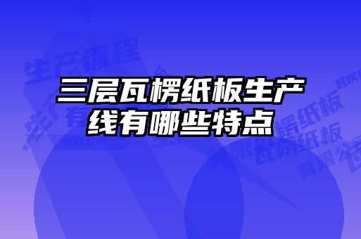 三層瓦楞紙板生產(chǎn)線(xiàn)有哪些特點(diǎn)