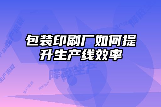 包裝印刷廠(chǎng)如何提升生產(chǎn)線(xiàn)效率