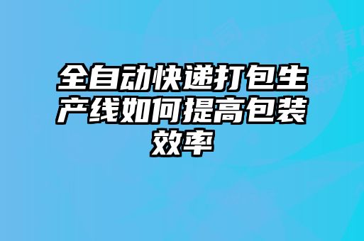 全自動(dòng)快遞打包生產(chǎn)線(xiàn)如何提高包裝效率