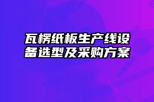 瓦楞紙板生產(chǎn)線(xiàn)設備選型及采購方案