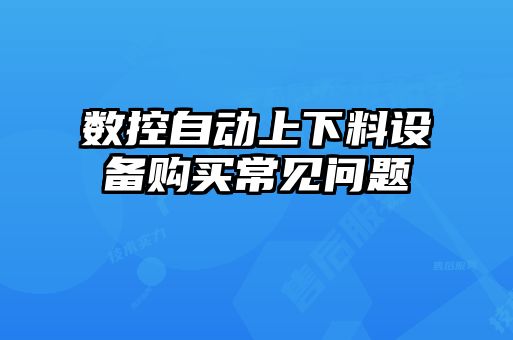 數控自動(dòng)上下料設備購買(mǎi)常見(jiàn)問(wèn)題
