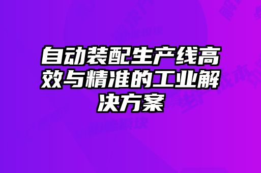 自動(dòng)裝配生產(chǎn)線(xiàn)高效與精準的工業(yè)解決方案