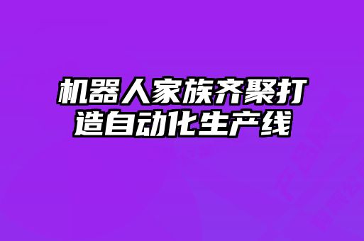 機器人家族齊聚打造自動(dòng)化生產(chǎn)線(xiàn)