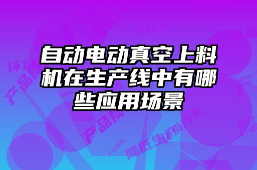 自動(dòng)電動(dòng)真空上料機在生產(chǎn)線(xiàn)中有哪些應用場(chǎng)景