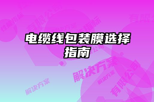 電纜線(xiàn)包裝膜選擇指南
