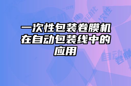 一次性包裝卷膜機在自動(dòng)包裝線(xiàn)中的應用