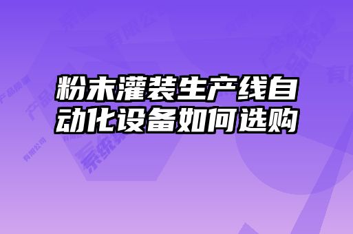 粉末灌裝生產(chǎn)線(xiàn)自動(dòng)化設備如何選購