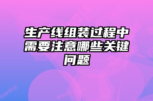 生產(chǎn)線(xiàn)組裝過(guò)程中需要注意哪些關(guān)鍵問(wèn)題