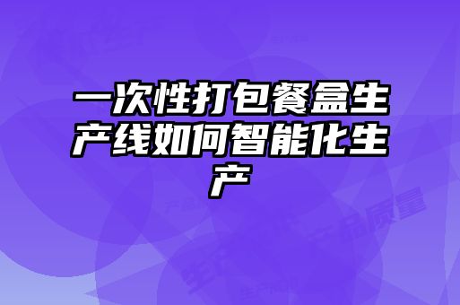 一次性打包餐盒生產(chǎn)線(xiàn)如何智能化生產(chǎn)