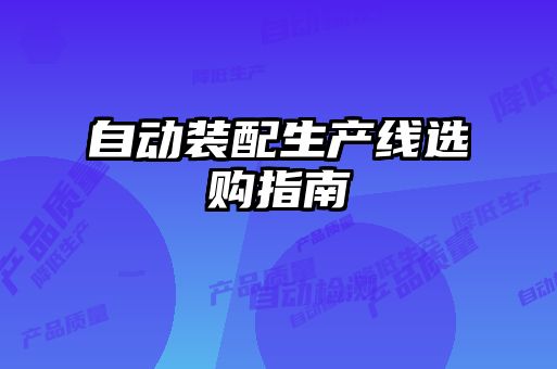 自動(dòng)裝配生產(chǎn)線(xiàn)選購指南