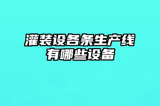 灌裝設各條生產(chǎn)線(xiàn)有哪些設備