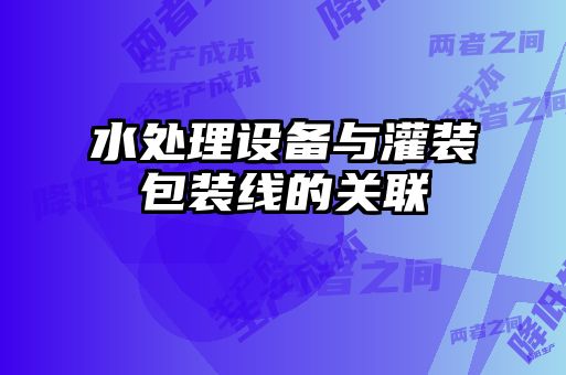 水處理設備與灌裝包裝線(xiàn)的關(guān)聯(lián)