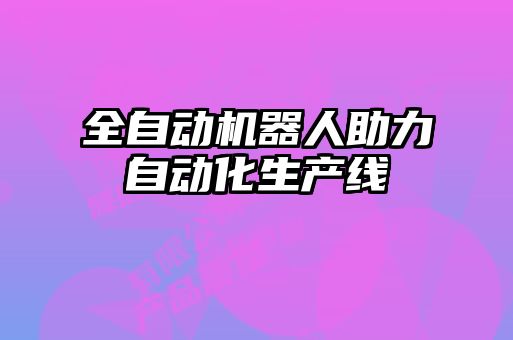 全自動(dòng)機器人助力自動(dòng)化生產(chǎn)線(xiàn)