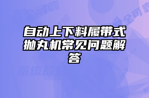 自動(dòng)上下料履帶式拋丸機常見(jiàn)問(wèn)題解答