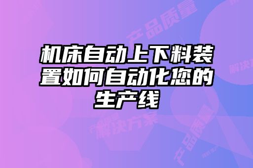 機床自動(dòng)上下料裝置如何自動(dòng)化您的生產(chǎn)線(xiàn)