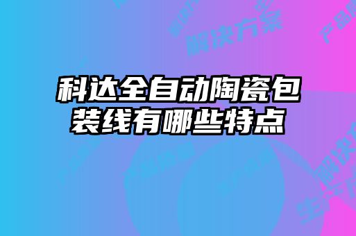 科達全自動(dòng)陶瓷包裝線(xiàn)有哪些特點(diǎn)